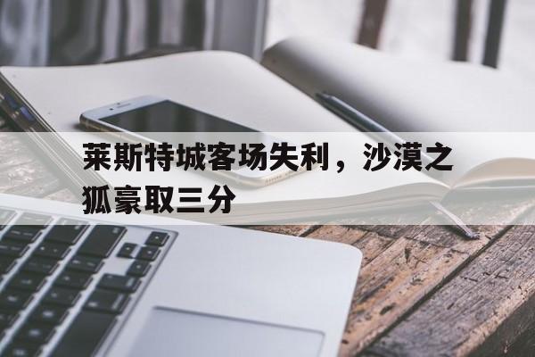 关于莱斯特城客场失利，沙漠之狐豪取三分的信息